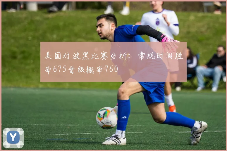美国对波黑比赛分析：常规时间胜率675晋级概率760