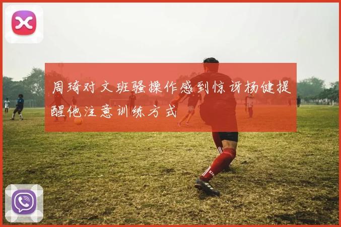 周琦对文班骚操作感到惊讶杨健提醒他注意训练方式