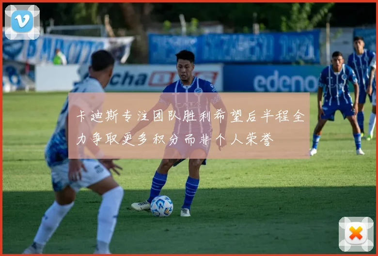 卡迪斯专注团队胜利希望后半程全力争取更多积分而非个人荣誉