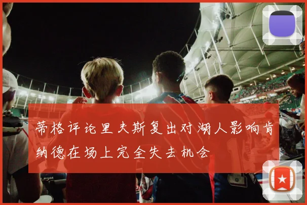 蒂格评论里夫斯复出对湖人影响肯纳德在场上完全失去机会