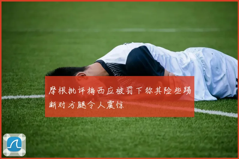 摩根批评梅西应被罚下称其险些踢断对方腿令人震惊
