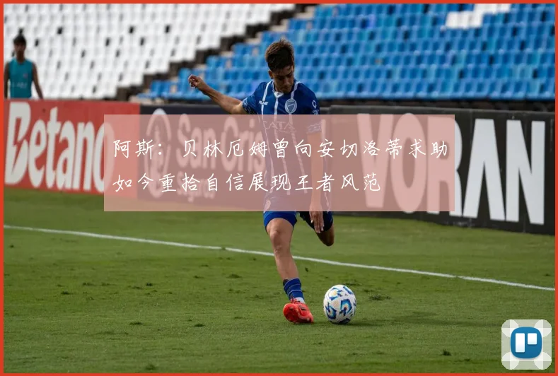 阿斯：贝林厄姆曾向安切洛蒂求助如今重拾自信展现王者风范