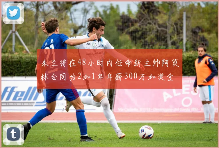 米兰将在48小时内任命新主帅阿莫林合同为2加1年年薪300万加奖金
