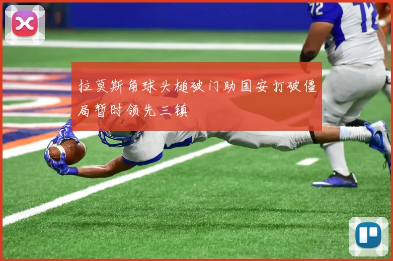 拉莫斯角球头槌破门助国安打破僵局暂时领先三镇