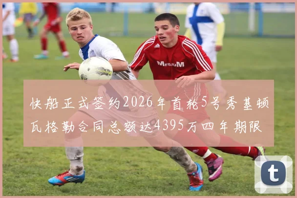 快船正式签约2026年首轮5号秀基顿瓦格勒合同总额达4395万四年期限