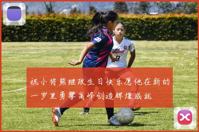 祝小将熊继政生日快乐愿他在新的一岁里勇攀高峰创造辉煌成就